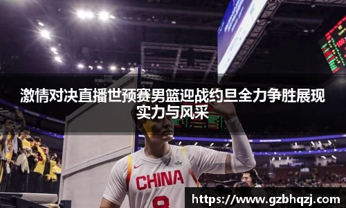 激情对决直播世预赛男篮迎战约旦全力争胜展现实力与风采