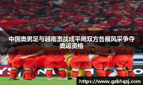 中国奥男足与越南激战成平局双方各展风采争夺奥运资格